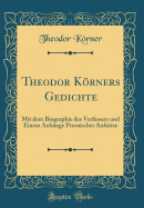 Theodor Krners Gedichte: Mit Dem Biographie Des Verfassers Und Einem Anhnge Prosaischer Aufstze (Classic Reprint)