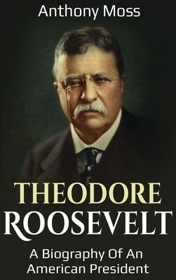 Theodore Roosevelt: A biography of an American President - Moss, Anthony