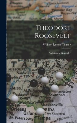 Theodore Roosevelt: An Intimate Biography - Thayer, William Roscoe