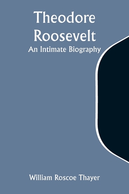 Theodore Roosevelt: An Intimate Biography - Thayer, William Roscoe