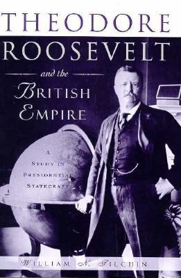 Theodore Roosevelt and the British Empire: A Study in Presidential Statecraft - Tilchin, William N