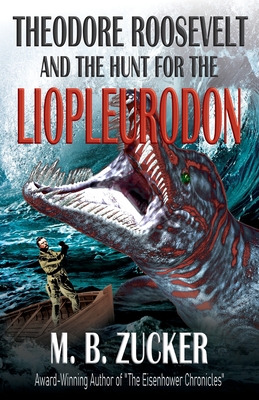 Theodore Roosevelt and the Hunt for the Liopleurodon - Zucker, M B, and Press, Historium