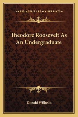 Theodore Roosevelt as an Undergraduate - Wilhelm, Donald George