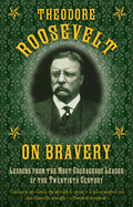 Theodore Roosevelt on Bravery: Lessons from the Most Courageous Leader of the Twentieth Century