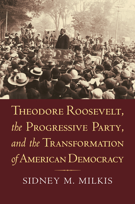Theodore Roosevelt, the Progressive Party, and the Transformation of American Democracy - Milkis, Sidney M