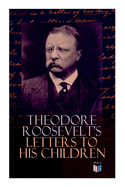 Theodore Roosevelt's Letters to His Children: Touching and Emotional Correspondence of the Former President with Alice, Theodore III, Kermit, Ethel, Archibald, and Quentin from Their Early Childhood Until Their Adulthood