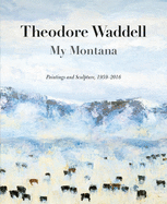 Theodore Waddell: My Montana (Hc): Paintings and Sculpture, 1959-2016