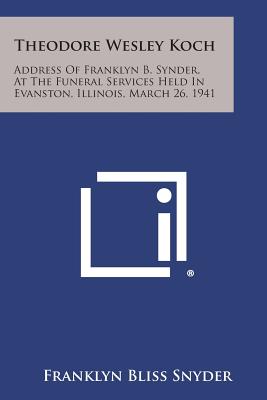 Theodore Wesley Koch: Address of Franklyn B. Synder, at the Funeral Services Held in Evanston, Illinois, March 26, 1941 - Snyder, Franklyn Bliss