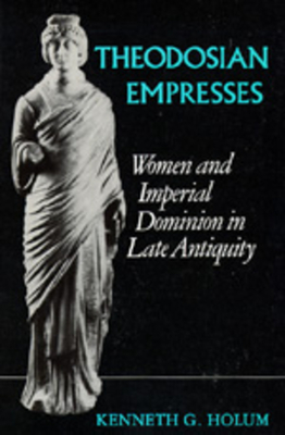 Theodosian Empresses: Women and Imperial Dominion in Late Antiquity - Holum, Kenneth G