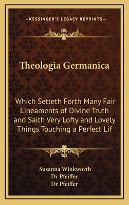 Theologia Germanica: Which Setteth Forth Many Fair Lineaments of Divine Truth and Saith Very Lofty and Lovely Things Touching a Perfect Lif - Winkworth, Susanna, and Dr Pfeiffer (Editor)