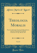 Theologia Moralis, Vol. 8: Praxis Confessarii, Examen Ordinandorum, Epitome Doctrin Moralis Et Canonic Ex Op. Bened. XIV (Classic Reprint)