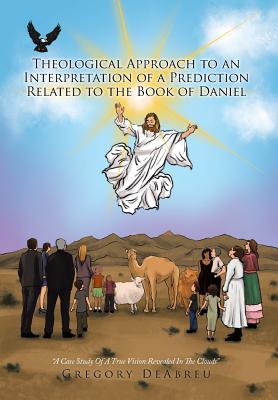 Theological Approach to an Interpretation of a Prediction Related to the Book of Daniel: A Case Study Of A True Vision Revealed In The Clouds - Deabreu, Gregory
