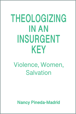 Theologizing in an Insurgent Key: Violence, Women, Salvation - Pineda-Madrid, Nancy