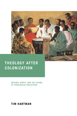 Theology After Colonization: Bediako, Barth, and the Future of Theological Reflection - Hartman, Tim