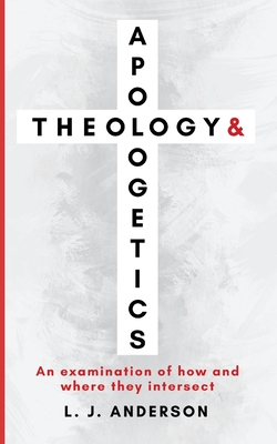 Theology and Apologetics: An Examination of How and Where They Intersect - Anderson, L J