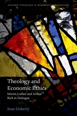 Theology and Economic Ethics: Martin Luther and Arthur Rich in Dialogue - Doherty, Sean