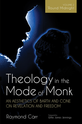 Theology in the Mode of Monk: An Aesthetics of Barth and Cone on Revelation and Freedom, Volume 2: 'Round Midnight: Revelation and Experience in the Theologies of Barth and Cone - Carr, Raymond, and Jennings, Willie James (Foreword by)