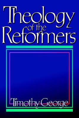 Theology of the Reformers - George, Timothy