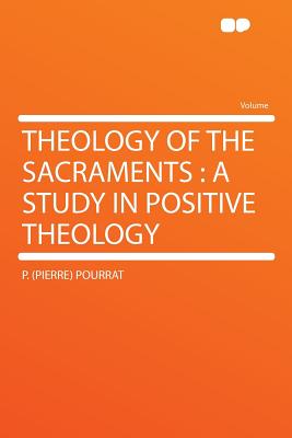 Theology of the Sacraments: A Study in Positive Theology - Pourrat, Pierre