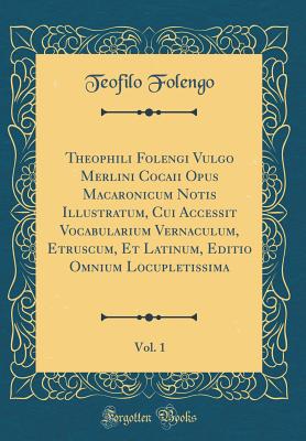 Theophili Folengi Vulgo Merlini Cocaii Opus Macaronicum Notis Illustratum, Cui Accessit Vocabularium Vernaculum, Etruscum, Et Latinum, Editio Omnium Locupletissima, Vol. 1 (Classic Reprint) - Folengo, Teofilo