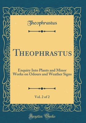 Theophrastus, Vol. 2 of 2: Enquiry Into Plants and Minor Works on Odours and Weather Signs (Classic Reprint) - Theophrastus, Theophrastus