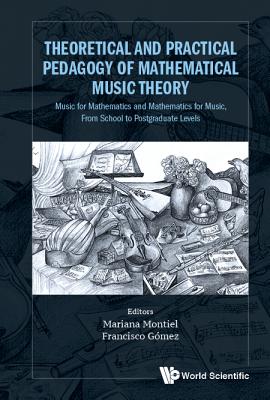 Theoretical And Practical Pedagogy Of Mathematical Music Theory: Music For Mathematics And Mathematics For Music, From School To Postgraduate Levels - Montiel, Mariana (Editor), and Gomez, Francisco (Editor)