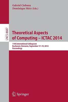 Theoretical Aspects of Computing - Ictac 2014: 11th International Colloquium, Bucharest, Romania, September 17-19, 2014. Proceedings - Ciobanu, Gabriel (Editor), and Mry, Dominique (Editor)