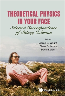 Theoretical Physics In Your Face: Selected Correspondence Of Sidney Coleman - Wright, Aaron Sidney (Editor), and Coleman, Diana (Editor), and Kaiser, David (Editor)