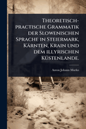 Theoretisch-practische Grammatik der Slowenischen Sprache in Steiermark, Krnten, Krain und dem illyrischen K1/4stenlande.