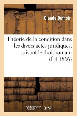 Theorie de La Condition Dans Les Divers Actes Juridiques, Suivant Le Droit Romain (1866) - Bufnoir, Claude