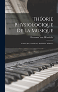 Theorie Physiologique de La Musique: Fondee Sur L'Etude Des Sensations Auditives