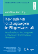 Theoriegeleitete Forschungswege in Der Pflegewissenschaft: Methodologie Und Forschungspraxis Bei Praxeologie, Hermeneutik Und Ethnographie