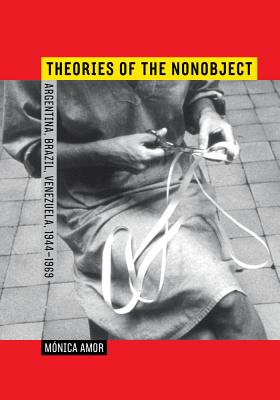 Theories of the Nonobject: Argentina, Brazil, Venezuela, 1944-1969 - Amor, Mnica