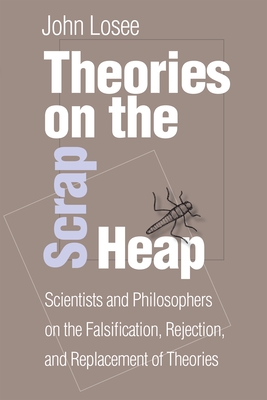 Theories on the Scrap Heap: Scientists and Philosophers on the Falsification, Rejection, and Replacement of Theories - Losee, John