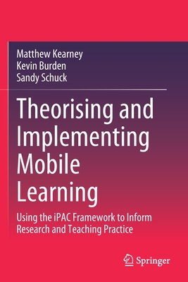 Theorising and Implementing Mobile Learning: Using the iPAC Framework to Inform Research and Teaching Practice - Kearney, Matthew, and Burden, Kevin, and Schuck, Sandy