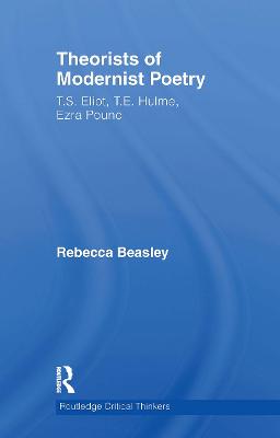 Theorists of Modernist Poetry: T.S. Eliot, T.E. Hulme, Ezra Pound - Beasley, Rebecca