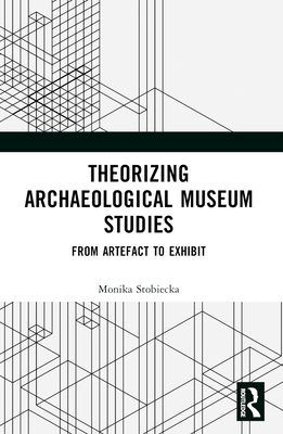 Theorizing Archaeological Museum Studies: From Artefact to Exhibit - Stobiecka, Monika