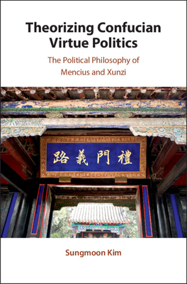 Theorizing Confucian Virtue Politics: The Political Philosophy of Mencius and Xunzi - Kim, Sungmoon