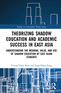 Theorizing Shadow Education and Academic Success in East Asia: Understanding the Meaning, Value, and Use of Shadow Education by East Asian Students
