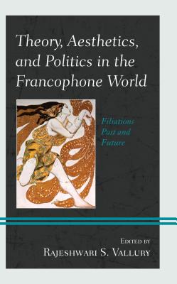 Theory, Aesthetics, and Politics in the Francophone World: Filiations Past and Future - Vallury, Rajeshwari S. (Contributions by), and Bensmaa, Rda (Contributions by), and Bewes, Timothy (Contributions by)