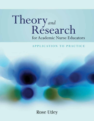 Theory and Research for Academic Nurse Educators: Application to Practice: Application to Practice - Utley, Rose, PhD, RN, CNE