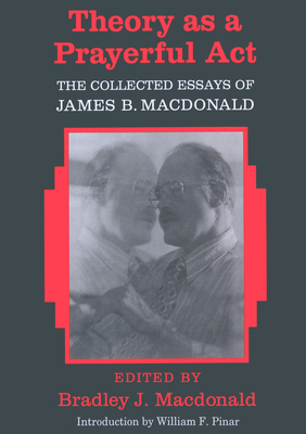 Theory as a Prayerful ACT: The Collected Essays of James B. MacDonald - Edited by Bradley J. MacDonald - Steinberg, Shirley R (Editor), and MacDonald, Bradley J