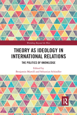 Theory as Ideology in International Relations: The Politics of Knowledge - Martill, Benjamin (Editor), and Schindler, Sebastian (Editor)