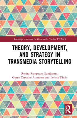 Theory, Development, and Strategy in Transmedia Storytelling - Gambarato, Renira Rampazzo, and Alzamora, Geane Carvalho, and Trcia, Lorena