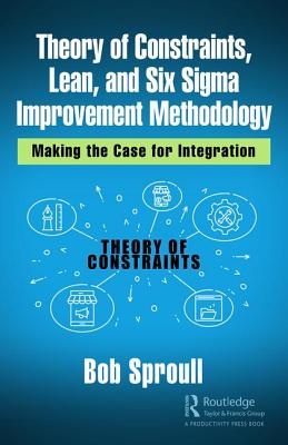 Theory of Constraints, Lean, and Six Sigma Improvement Methodology: Making the Case for Integration - Sproull, Bob
