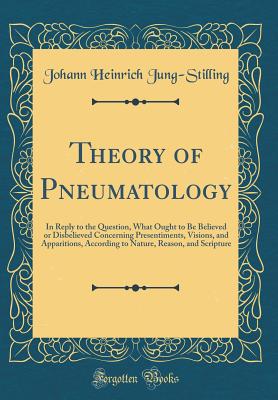 Theory of Pneumatology: In Reply to the Question, What Ought to Be Believed or Disbelieved Concerning Presentiments, Visions, and Apparitions, According to Nature, Reason, and Scripture (Classic Reprint) - Jung-Stilling, Johann Heinrich