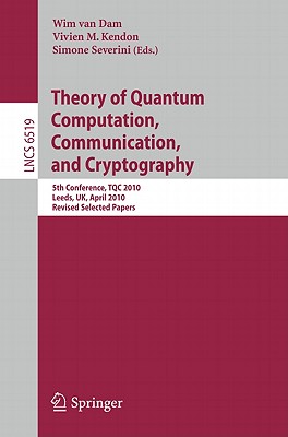 Theory of Quantum Computation, Communication and Cryptography: 5th Conference, TQC 2010, Leeds, UK, April 13-15, 2010, Revised Selected Papers - van Dam, Wim (Editor), and Kendon, Vivien M. (Editor), and Severini, Simone (Editor)