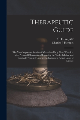 Therapeutic Guide: the Most Important Results of More Than Forty Years' Practice, With Personal Observations Regarding the Truly-reliable and Practically-verified Curative Indications in Actual Cases of Disease - Jahr, G H G (Gottlieb Heinrich Geo (Creator), and Hempel, Charles J (Charles Julius) (Creator)