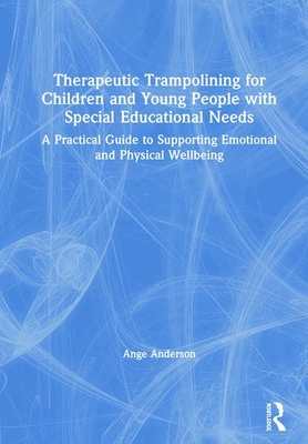 Therapeutic Trampolining for Children and Young People with Special Educational Needs: A Practical Guide to Supporting Emotional and Physical Wellbeing - Anderson, Ange