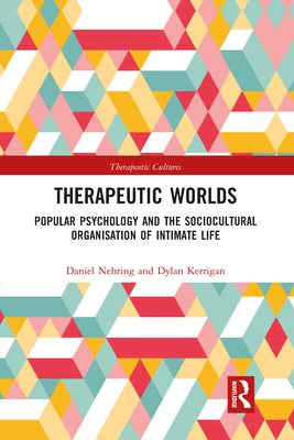 Therapeutic Worlds: Popular Psychology and the Sociocultural Organisation of Intimate Life - Nehring, Daniel, and Kerrigan, Dylan